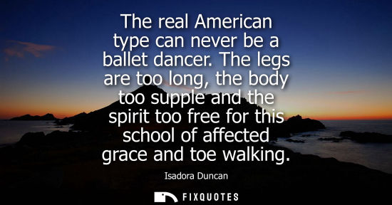 Small: The real American type can never be a ballet dancer. The legs are too long, the body too supple and the spirit