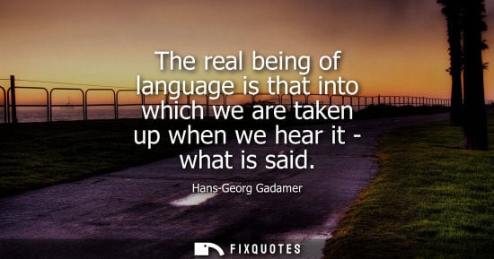 Small: The real being of language is that into which we are taken up when we hear it - what is said