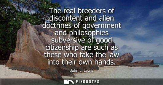 Small: The real breeders of discontent and alien doctrines of government and philosophies subversive of good c