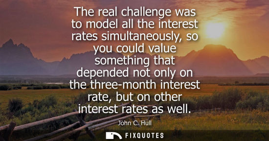Small: The real challenge was to model all the interest rates simultaneously, so you could value something that depen