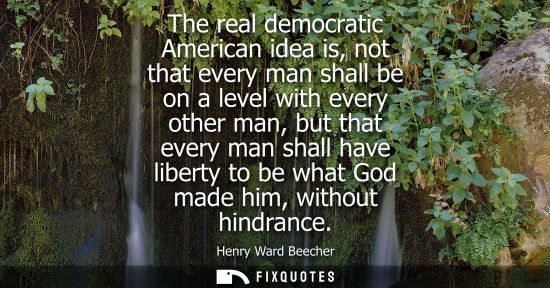 Small: The real democratic American idea is, not that every man shall be on a level with every other man, but 