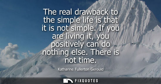 Small: The real drawback to the simple life is that it is not simple. If you are living it, you positively can