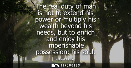 Small: The real duty of man is not to extend his power or multiply his wealth beyond his needs, but to enrich 