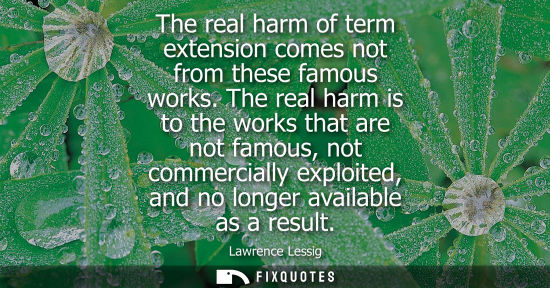 Small: The real harm of term extension comes not from these famous works. The real harm is to the works that a