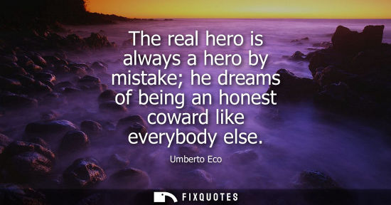 Small: The real hero is always a hero by mistake he dreams of being an honest coward like everybody else
