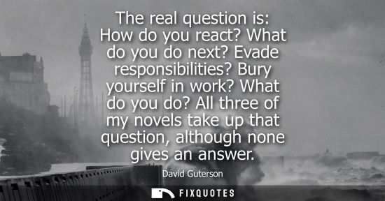 Small: The real question is: How do you react? What do you do next? Evade responsibilities? Bury yourself in w