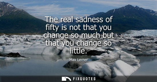 Small: The real sadness of fifty is not that you change so much but that you change so little