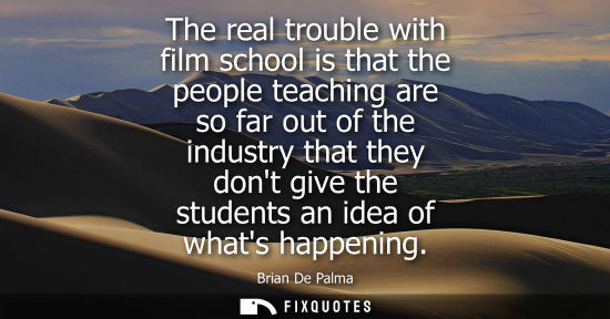 Small: The real trouble with film school is that the people teaching are so far out of the industry that they 