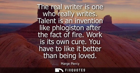 Small: The real writer is one who really writes. Talent is an invention like phlogiston after the fact of fire