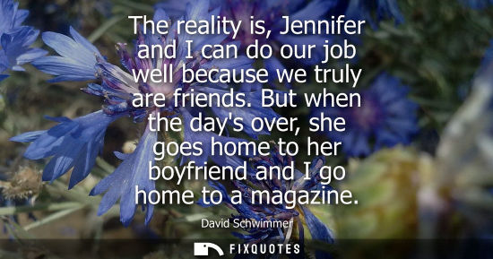 Small: The reality is, Jennifer and I can do our job well because we truly are friends. But when the days over, she g