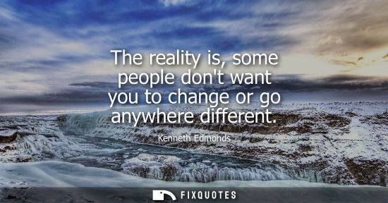 Small: The reality is, some people dont want you to change or go anywhere different