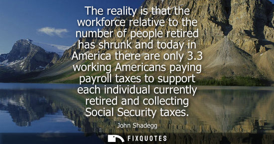 Small: The reality is that the workforce relative to the number of people retired has shrunk and today in Amer