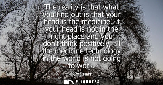 Small: The reality is that what you find out is that your head is the medicine. If your head is not in the rig