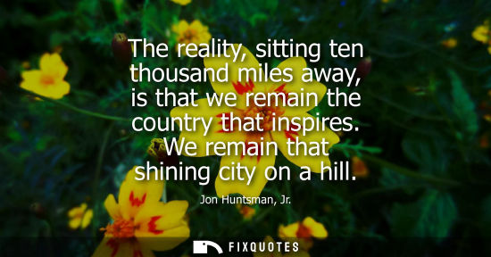 Small: The reality, sitting ten thousand miles away, is that we remain the country that inspires. We remain th