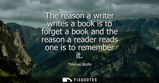 Small: The reason a writer writes a book is to forget a book and the reason a reader reads one is to remember 