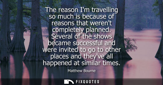 Small: The reason Im travelling so much is because of reasons that werent completely planned. Several of the s
