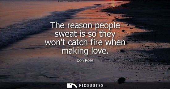 Small: The reason people sweat is so they wont catch fire when making love