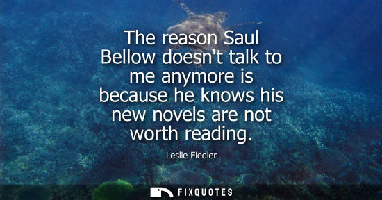 Small: The reason Saul Bellow doesnt talk to me anymore is because he knows his new novels are not worth readi