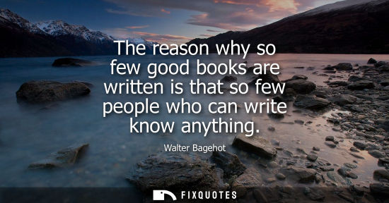 Small: The reason why so few good books are written is that so few people who can write know anything
