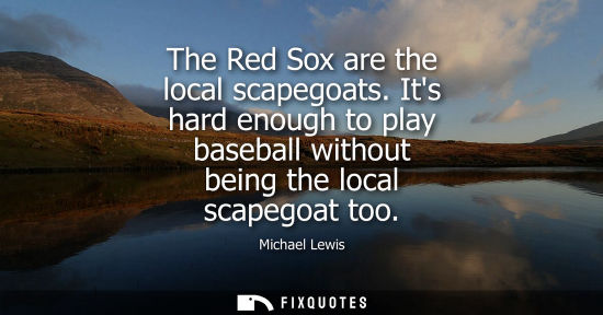 Small: The Red Sox are the local scapegoats. Its hard enough to play baseball without being the local scapegoa