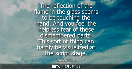 Small: The reflection of the flame in the glass seems to be touching the hand. And you feel the helpless fear 