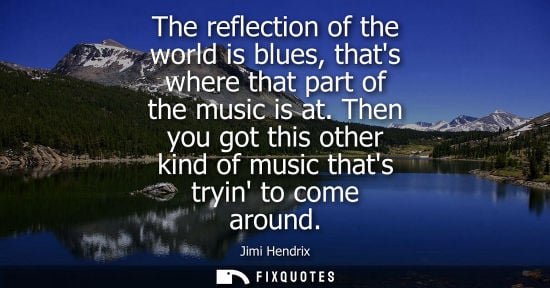 Small: The reflection of the world is blues, thats where that part of the music is at. Then you got this other
