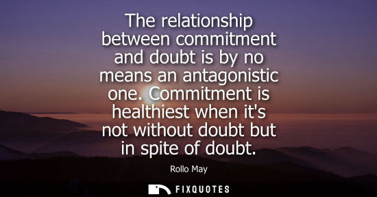 Small: The relationship between commitment and doubt is by no means an antagonistic one. Commitment is healthi
