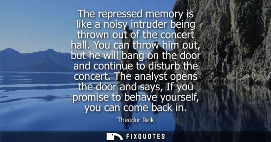 Small: The repressed memory is like a noisy intruder being thrown out of the concert hall. You can throw him o