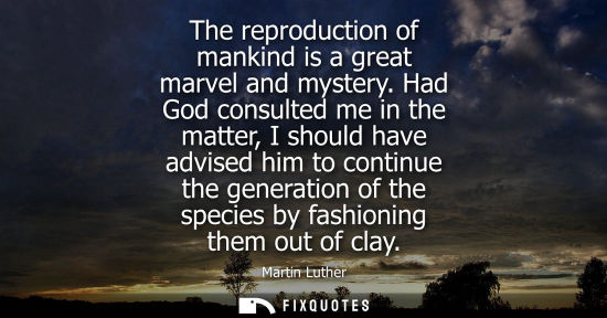 Small: The reproduction of mankind is a great marvel and mystery. Had God consulted me in the matter, I should