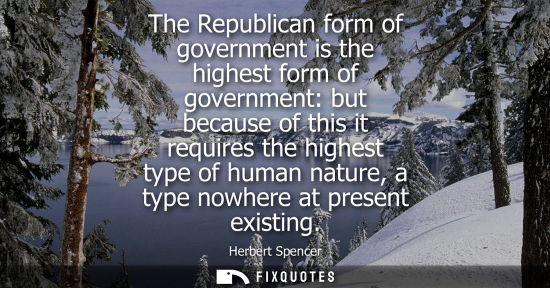 Small: The Republican form of government is the highest form of government: but because of this it requires th