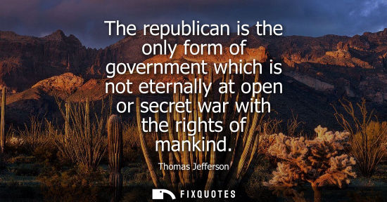 Small: The republican is the only form of government which is not eternally at open or secret war with the rights of 