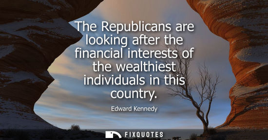 Small: The Republicans are looking after the financial interests of the wealthiest individuals in this country