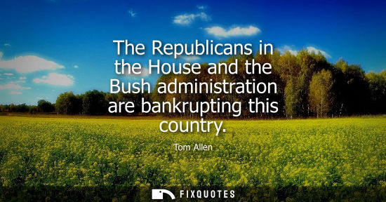 Small: The Republicans in the House and the Bush administration are bankrupting this country