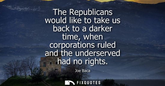Small: The Republicans would like to take us back to a darker time, when corporations ruled and the underserve