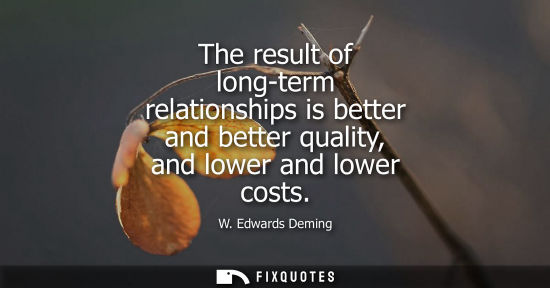 Small: The result of long-term relationships is better and better quality, and lower and lower costs