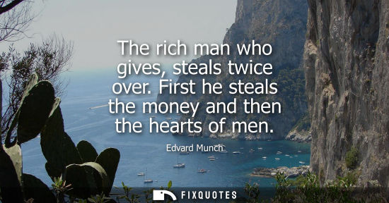 Small: The rich man who gives, steals twice over. First he steals the money and then the hearts of men