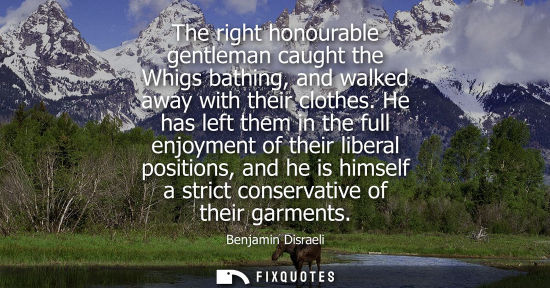 Small: The right honourable gentleman caught the Whigs bathing, and walked away with their clothes. He has left them 