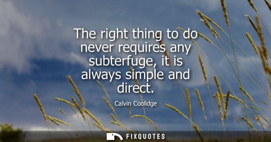 Small: The right thing to do never requires any subterfuge, it is always simple and direct