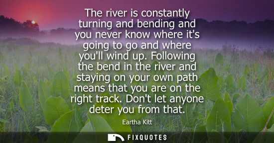 Small: The river is constantly turning and bending and you never know where its going to go and where youll wi