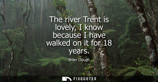 Small: The river Trent is lovely, I know because I have walked on it for 18 years