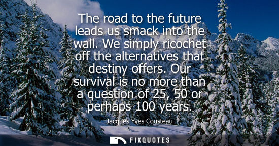 Small: The road to the future leads us smack into the wall. We simply ricochet off the alternatives that destiny offe