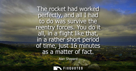 Small: The rocket had worked perfectly, and all I had to do was survive the reentry forces. You do it all, in 