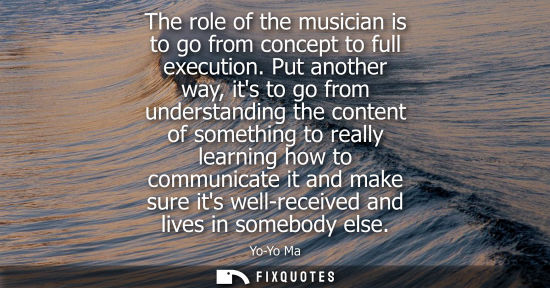 Small: The role of the musician is to go from concept to full execution. Put another way, its to go from under