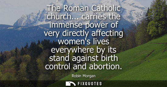 Small: The Roman Catholic church... carries the immense power of very directly affecting womens lives everywhe