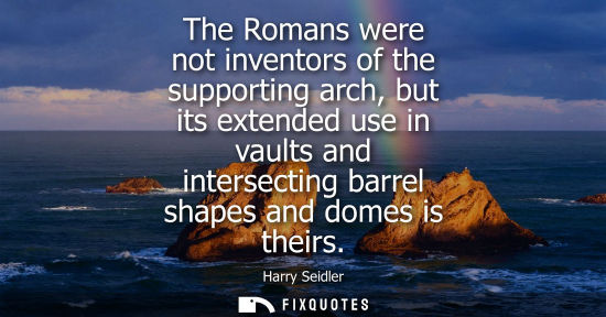 Small: The Romans were not inventors of the supporting arch, but its extended use in vaults and intersecting b