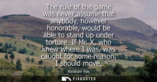 Small: The rule of the game was never assume that anybody, however honorable, would be able to stand up under 