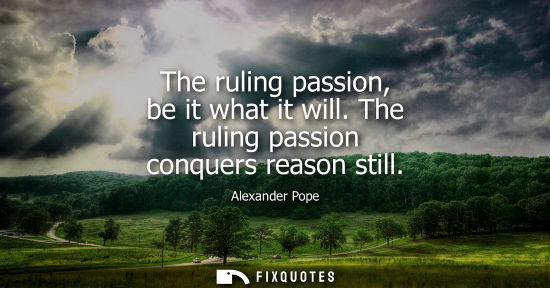 Small: The ruling passion, be it what it will. The ruling passion conquers reason still