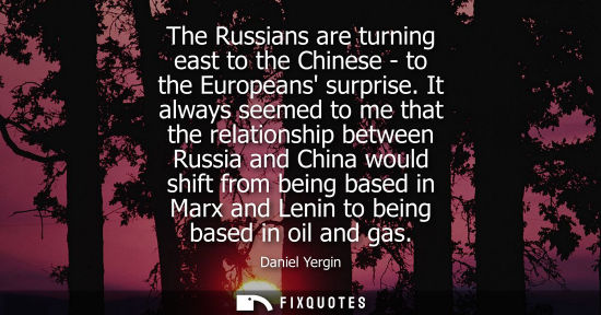 Small: The Russians are turning east to the Chinese - to the Europeans surprise. It always seemed to me that t