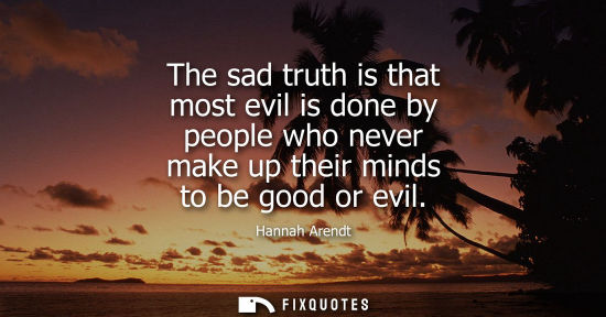 Small: The sad truth is that most evil is done by people who never make up their minds to be good or evil