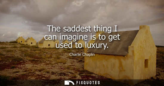Small: The saddest thing I can imagine is to get used to luxury